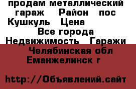 продам металлический гараж  › Район ­ пос.Кушкуль › Цена ­ 60 000 - Все города Недвижимость » Гаражи   . Челябинская обл.,Еманжелинск г.